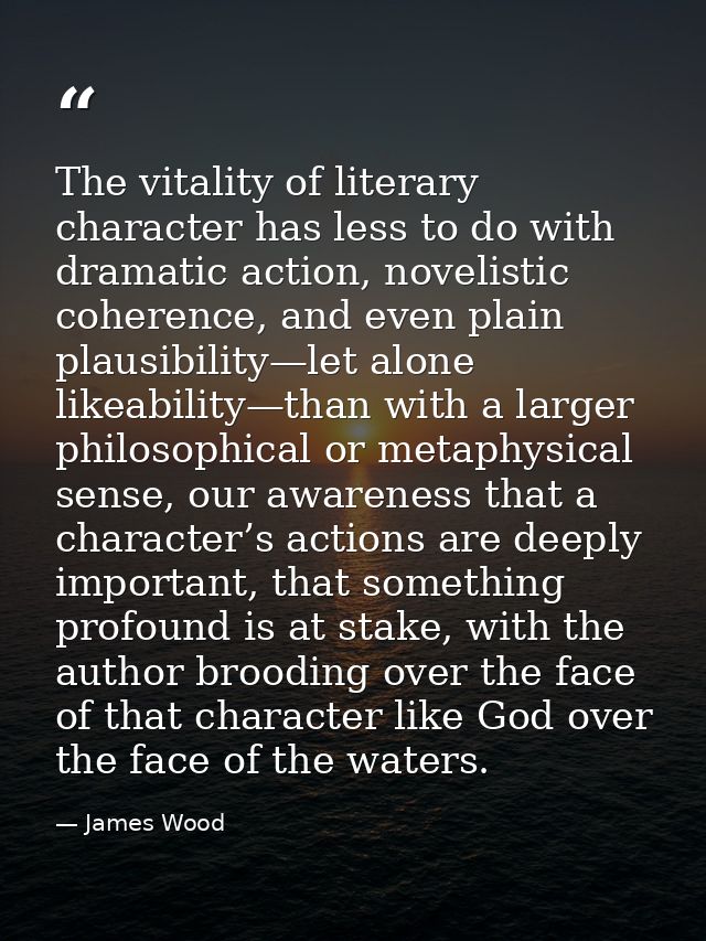 The vitality of literary character has less to do with dramatic action, novelistic coherence, and even plain plausibilit — James Wood