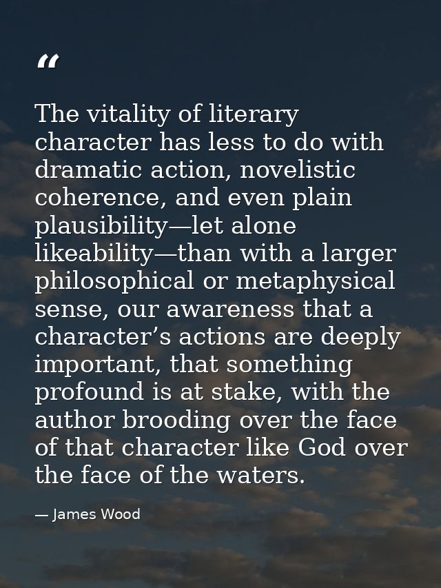 The vitality of literary character has less to do with dramatic action, novelistic coherence, and even plain plausibilit — James Wood