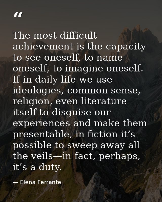 The most difficult achievement is the capacity to see oneself, to name oneself, to imagine oneself. If in daily life we  — Elena Ferrante