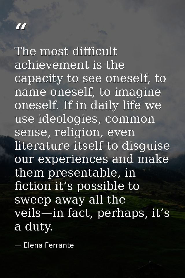 The most difficult achievement is the capacity to see oneself, to name oneself, to imagine oneself. If in daily life we  — Elena Ferrante