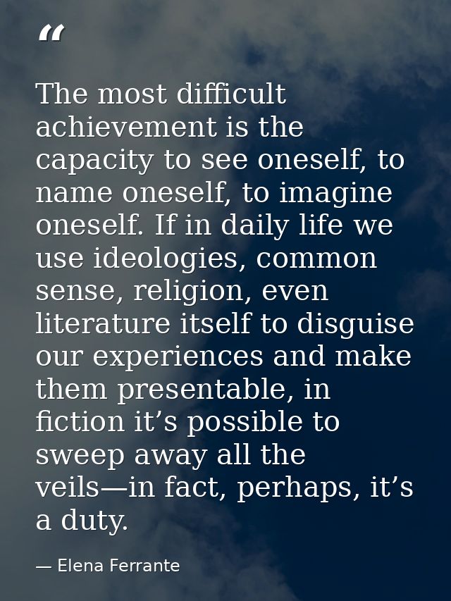 The most difficult achievement is the capacity to see oneself, to name oneself, to imagine oneself. If in daily life we  — Elena Ferrante