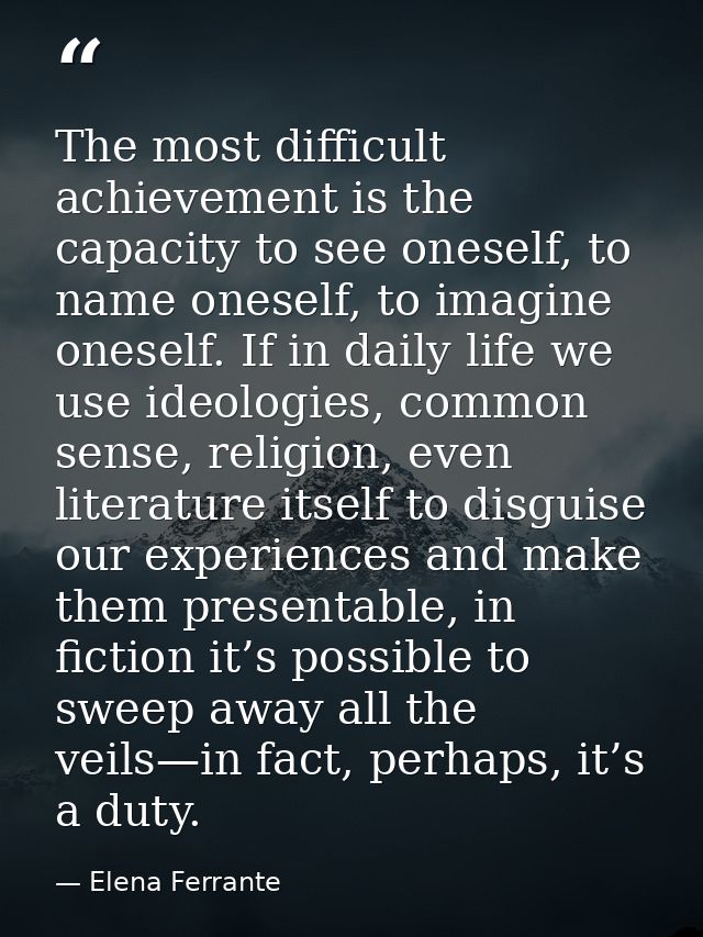 The most difficult achievement is the capacity to see oneself, to name oneself, to imagine oneself. If in daily life we  — Elena Ferrante