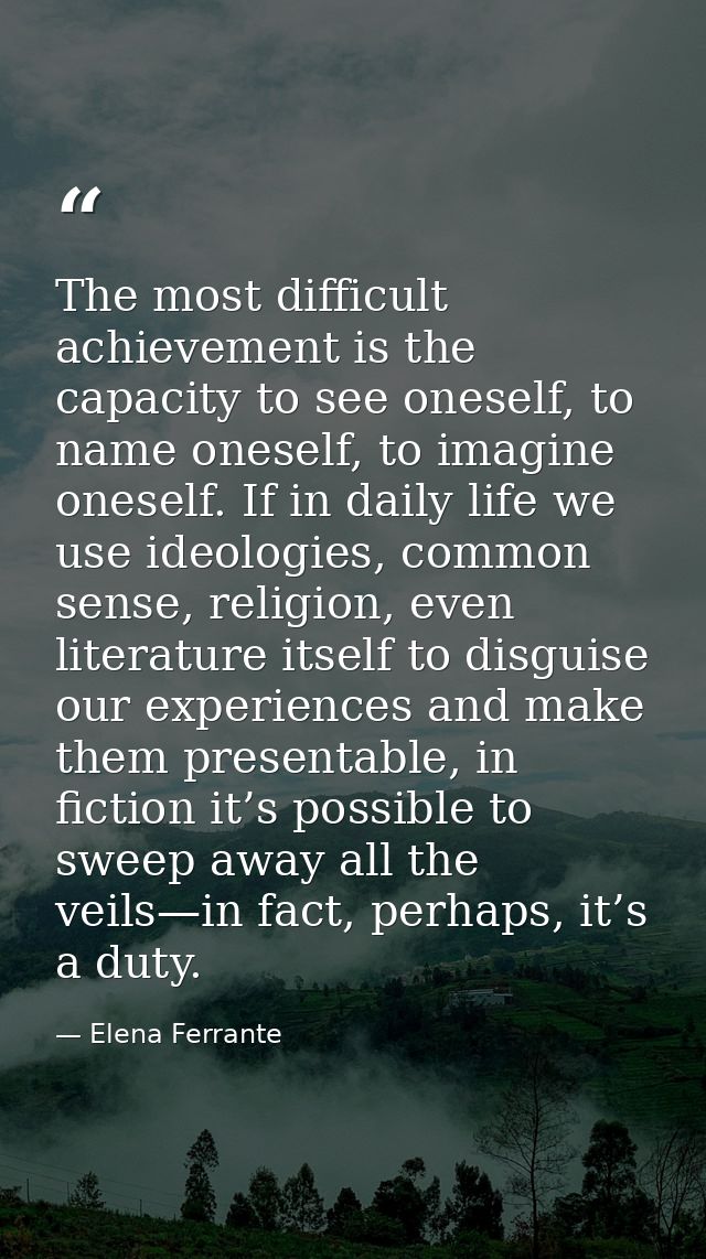 The most difficult achievement is the capacity to see oneself, to name oneself, to imagine oneself. If in daily life we  — Elena Ferrante