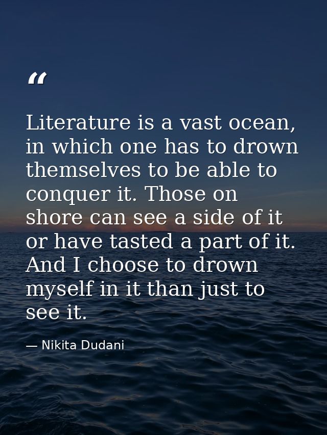 Literature is a vast ocean, in which one has to drown themselves to be able to conquer it. Those on shore can see a side — Nikita Dudani