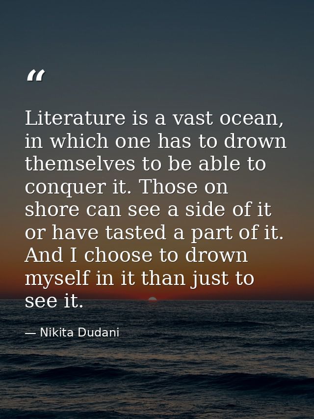 Literature is a vast ocean, in which one has to drown themselves to be able to conquer it. Those on shore can see a side — Nikita Dudani