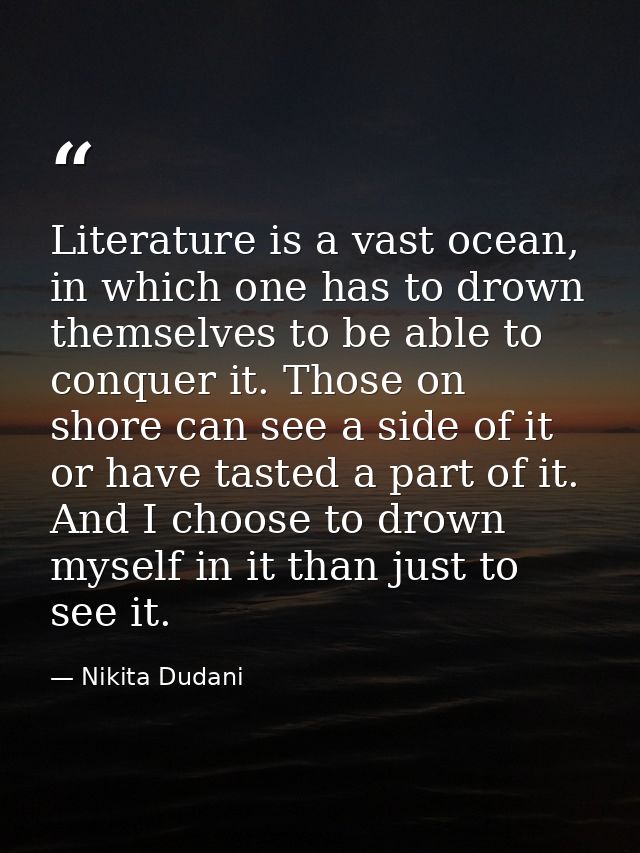 Literature is a vast ocean, in which one has to drown themselves to be able to conquer it. Those on shore can see a side — Nikita Dudani