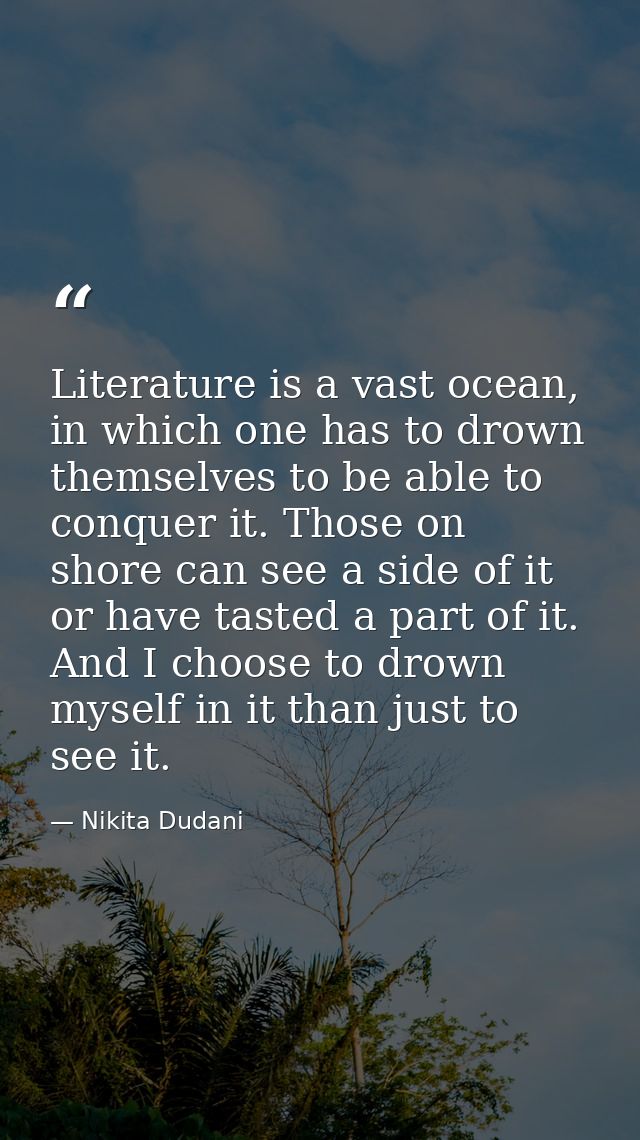 Literature is a vast ocean, in which one has to drown themselves to be able to conquer it. Those on shore can see a side — Nikita Dudani
