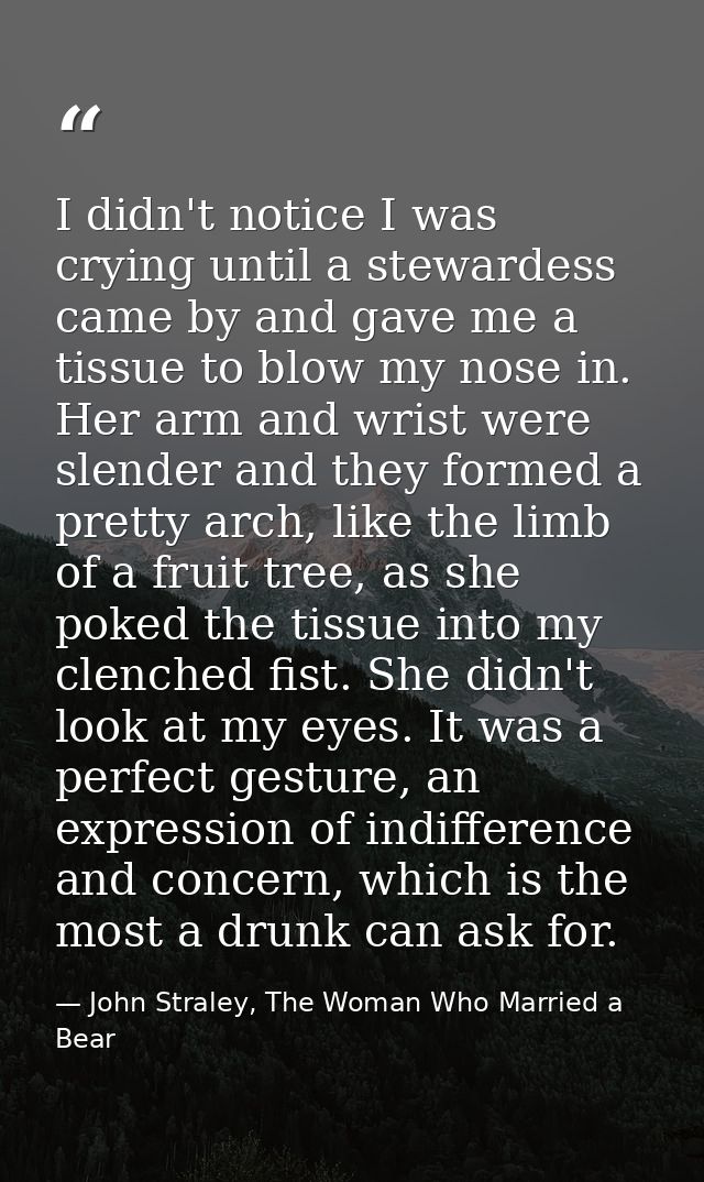 I didn't notice I was crying until a stewardess came by and gave me a tissue to blow my nose in. Her arm and wrist were  — John Straley, The Woman Who Married a Bear