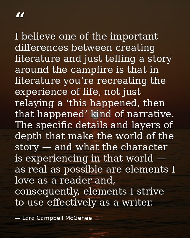 I believe one of the important differences between creating literature and just telling a story around the campfire is t — Lara Campbell McGehee