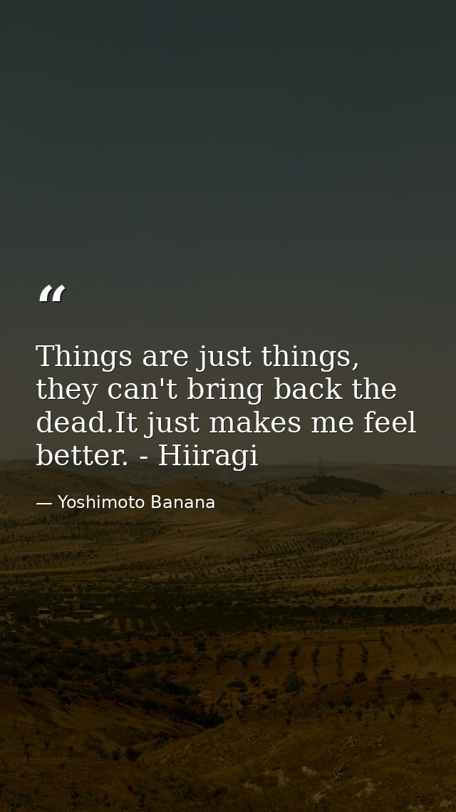 Things are just things, they can't bring back the dead.It just makes me feel better. - Hiiragi — Yoshimoto Banana