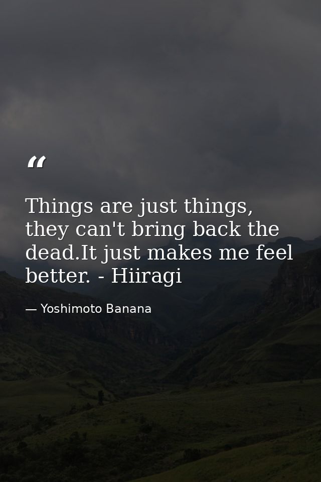Things are just things, they can't bring back the dead.It just makes me feel better. - Hiiragi — Yoshimoto Banana