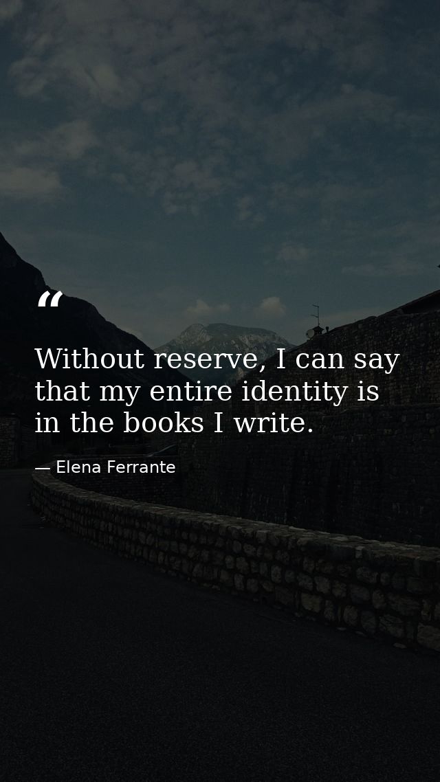 Without reserve, I can say that my entire identity is in the books I write. — Elena Ferrante