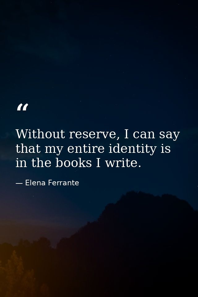 Without reserve, I can say that my entire identity is in the books I write. — Elena Ferrante