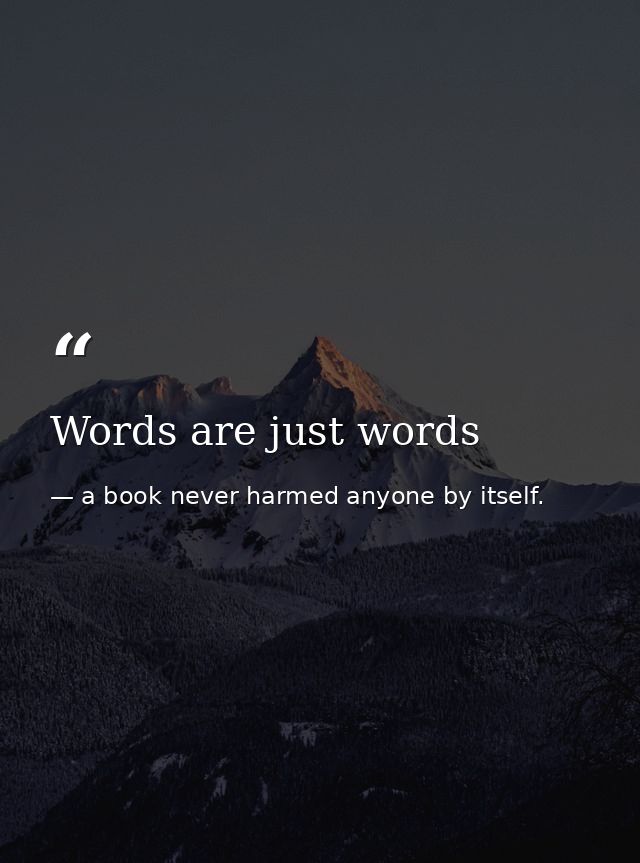 Words are just words — a book never harmed anyone by itself.