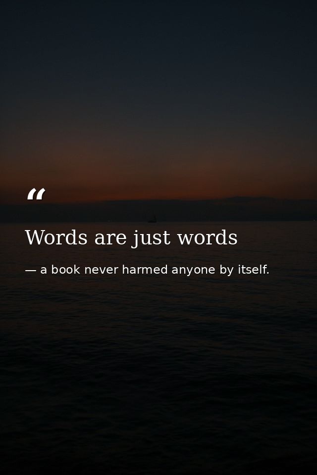 Words are just words — a book never harmed anyone by itself.