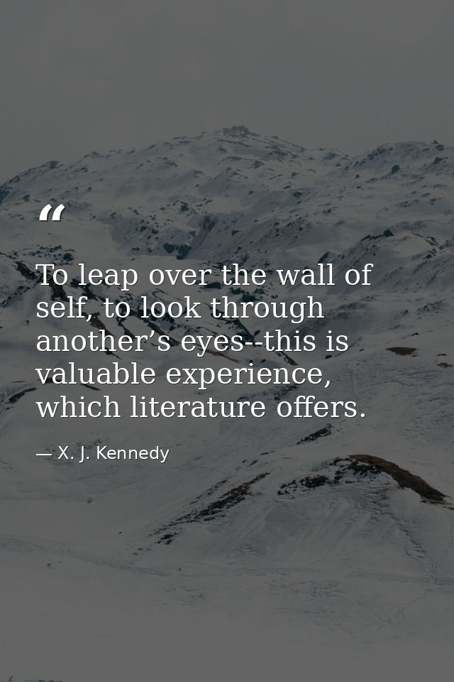To leap over the wall of self, to look through another’s eyes--this is valuable experience, which literature offers. — X. J. Kennedy