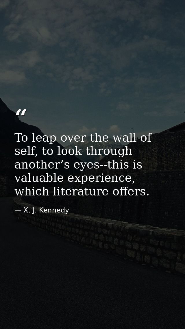 To leap over the wall of self, to look through another’s eyes--this is valuable experience, which literature offers. — X. J. Kennedy