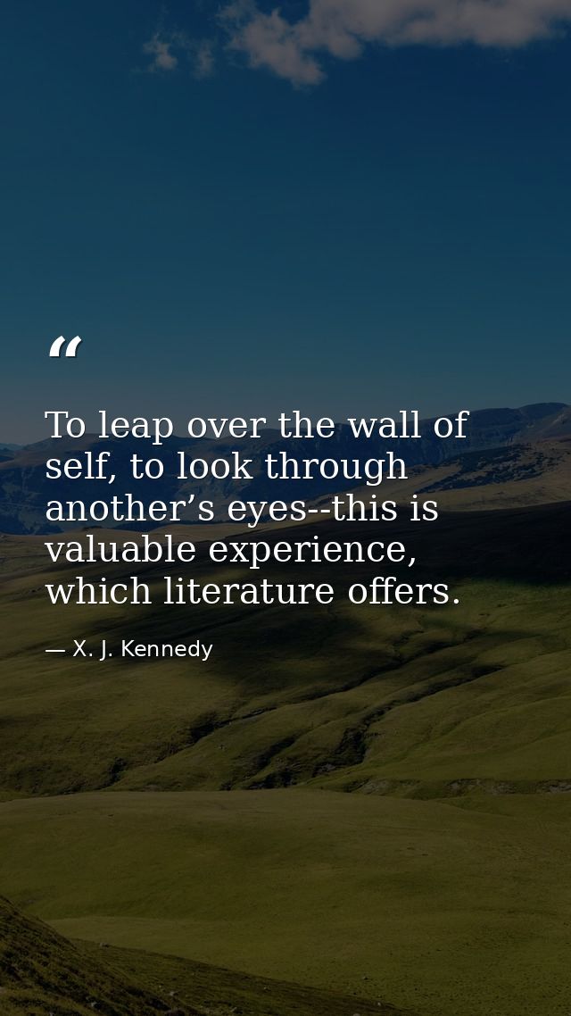 To leap over the wall of self, to look through another’s eyes--this is valuable experience, which literature offers. — X. J. Kennedy