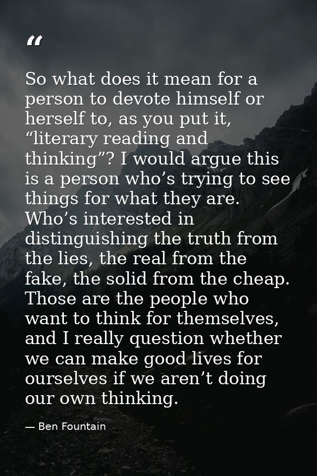 So what does it mean for a person to devote himself or herself to, as you put it, “literary reading and thinking”? I wou — Ben Fountain