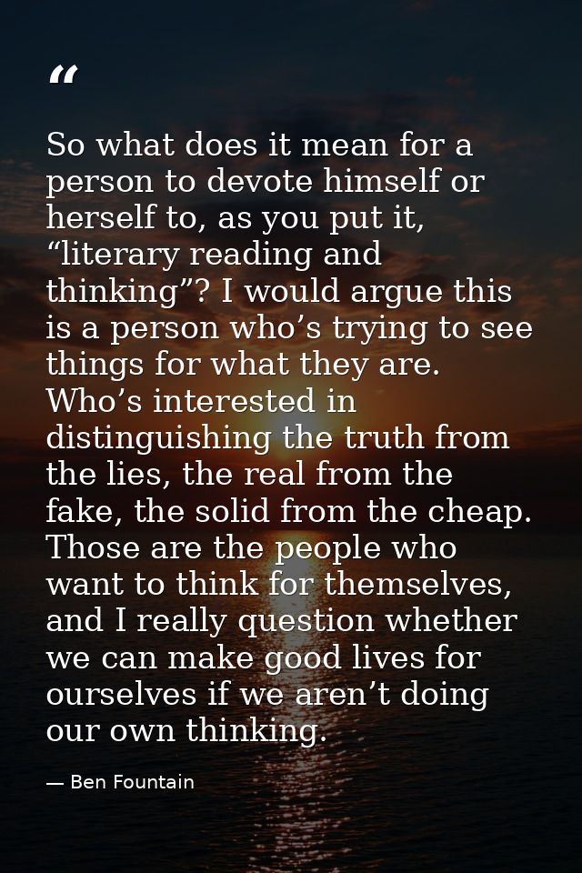 So what does it mean for a person to devote himself or herself to, as you put it, “literary reading and thinking”? I wou — Ben Fountain