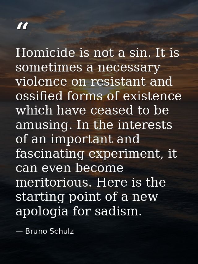 Homicide is not a sin. It is sometimes a necessary violence on resistant and ossified forms of existence which have ceas — Bruno Schulz