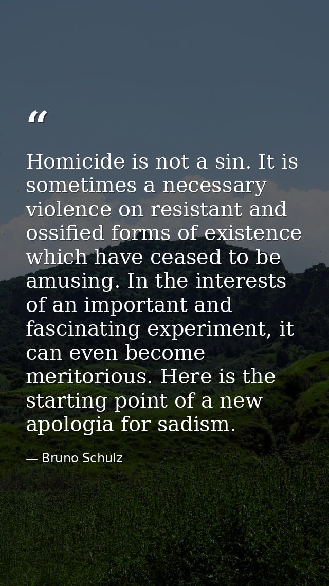 Homicide is not a sin. It is sometimes a necessary violence on resistant and ossified forms of existence which have ceas — Bruno Schulz