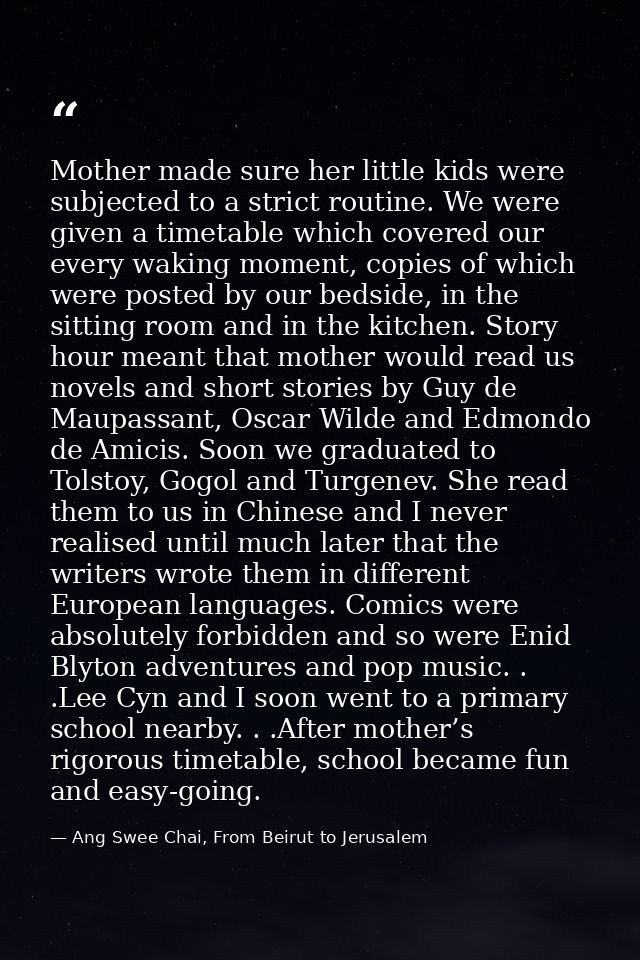 Mother made sure her little kids were subjected to a strict routine. We were given a timetable which covered our every w — Ang Swee Chai, From Beirut to Jerusalem