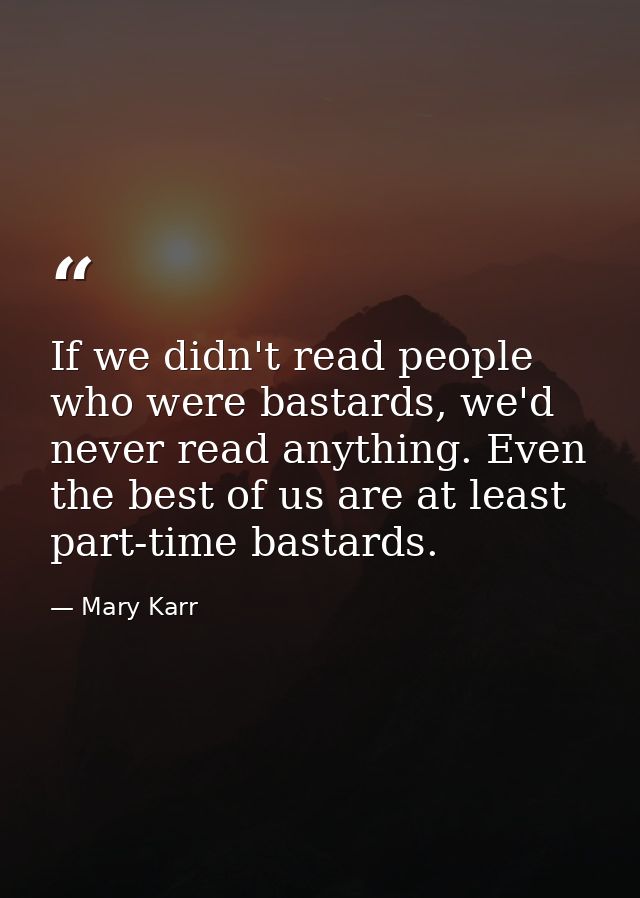 If we didn't read people who were bastards, we'd never read anything. Even the best of us are at least part-time bastard — Mary Karr