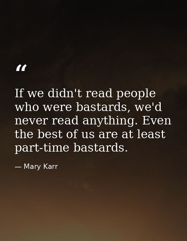 If we didn't read people who were bastards, we'd never read anything. Even the best of us are at least part-time bastard — Mary Karr