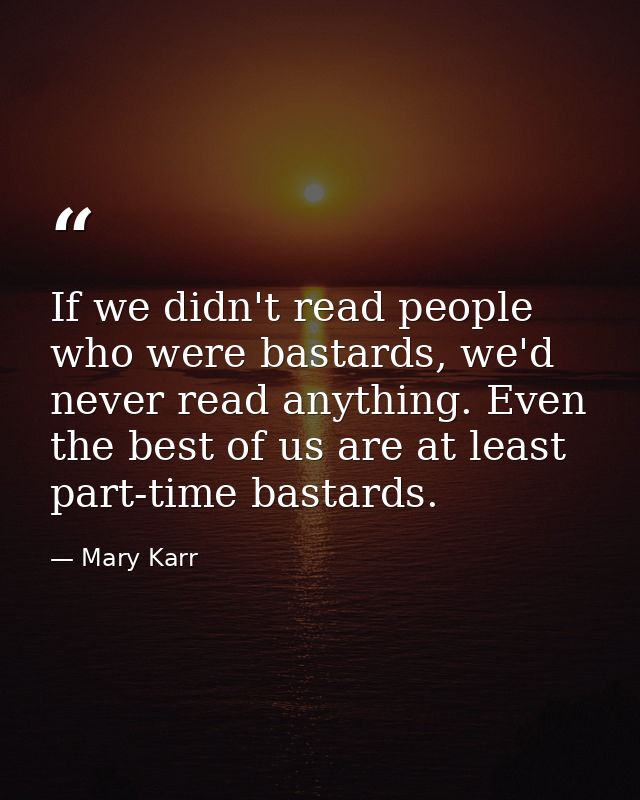If we didn't read people who were bastards, we'd never read anything. Even the best of us are at least part-time bastard — Mary Karr