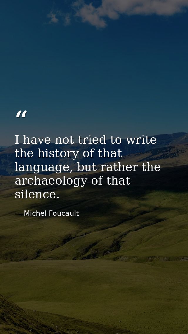 I have not tried to write the history of that language, but rather the archaeology of that silence. — Michel Foucault