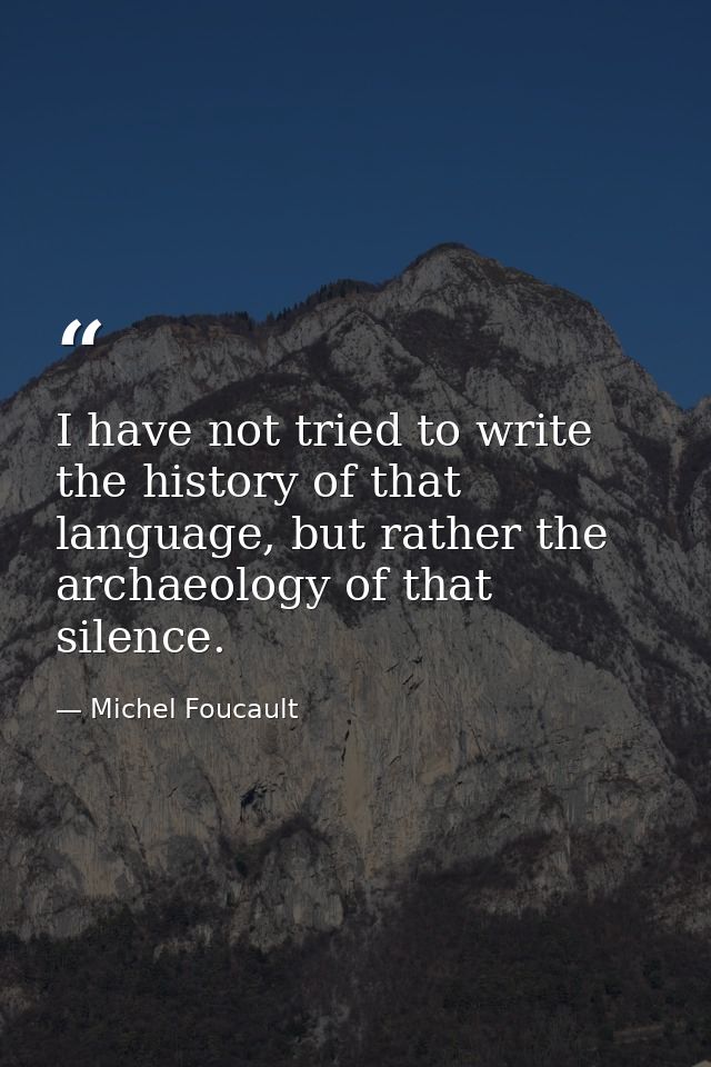 I have not tried to write the history of that language, but rather the archaeology of that silence. — Michel Foucault