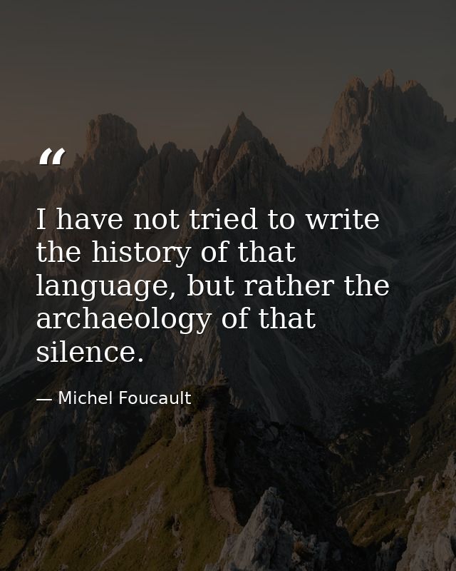 I have not tried to write the history of that language, but rather the archaeology of that silence. — Michel Foucault