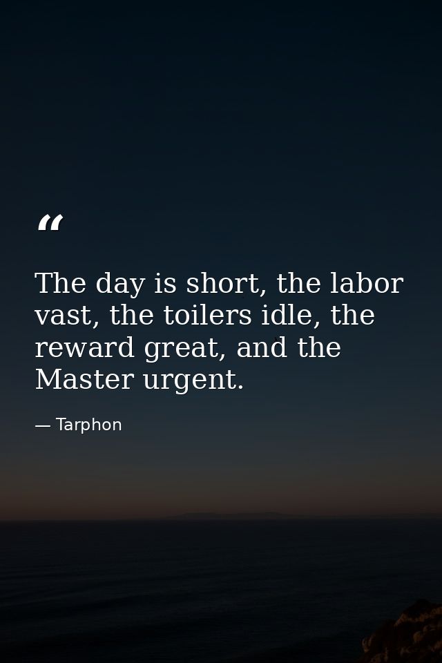 The day is short, the labor vast, the toilers idle, the reward great, and the Master urgent. — Tarphon
