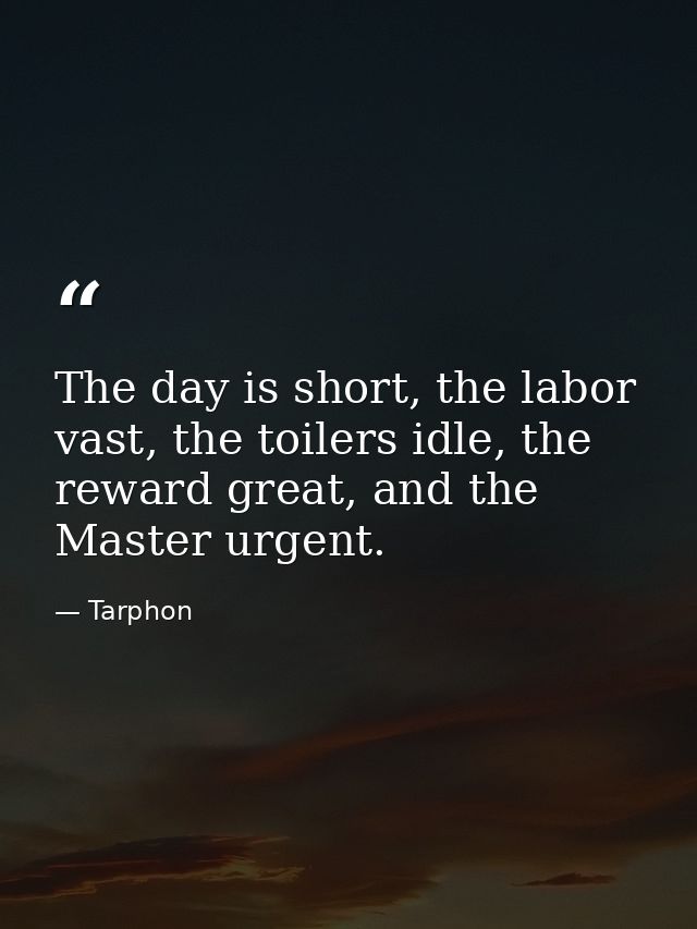 The day is short, the labor vast, the toilers idle, the reward great, and the Master urgent. — Tarphon