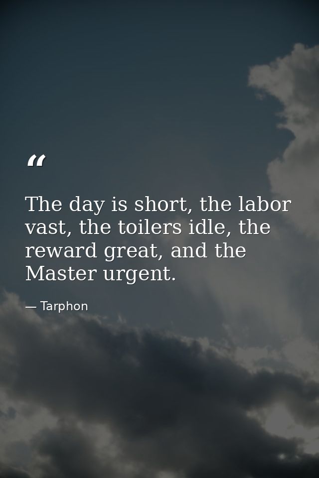 The day is short, the labor vast, the toilers idle, the reward great, and the Master urgent. — Tarphon