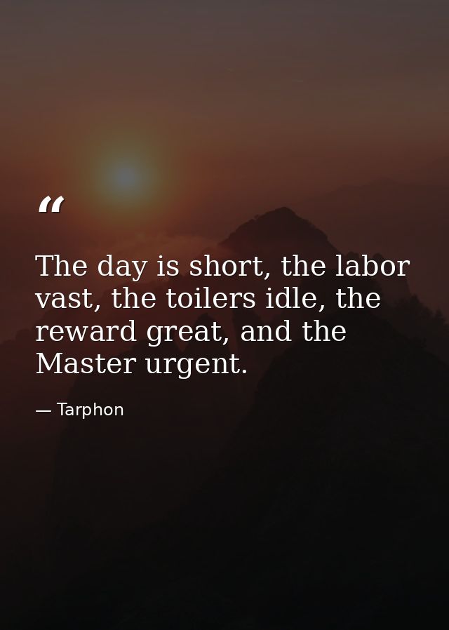 The day is short, the labor vast, the toilers idle, the reward great, and the Master urgent. — Tarphon
