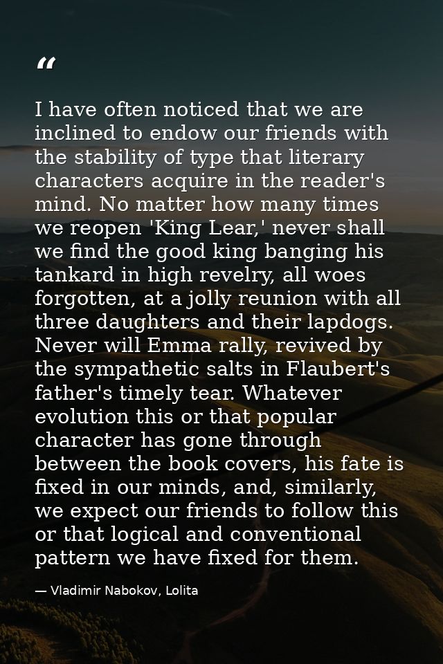 I have often noticed that we are inclined to endow our friends with the stability of type that literary characters acqui — Vladimir Nabokov, Lolita
