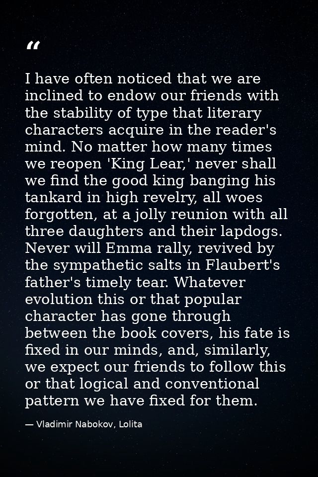 I have often noticed that we are inclined to endow our friends with the stability of type that literary characters acqui — Vladimir Nabokov, Lolita