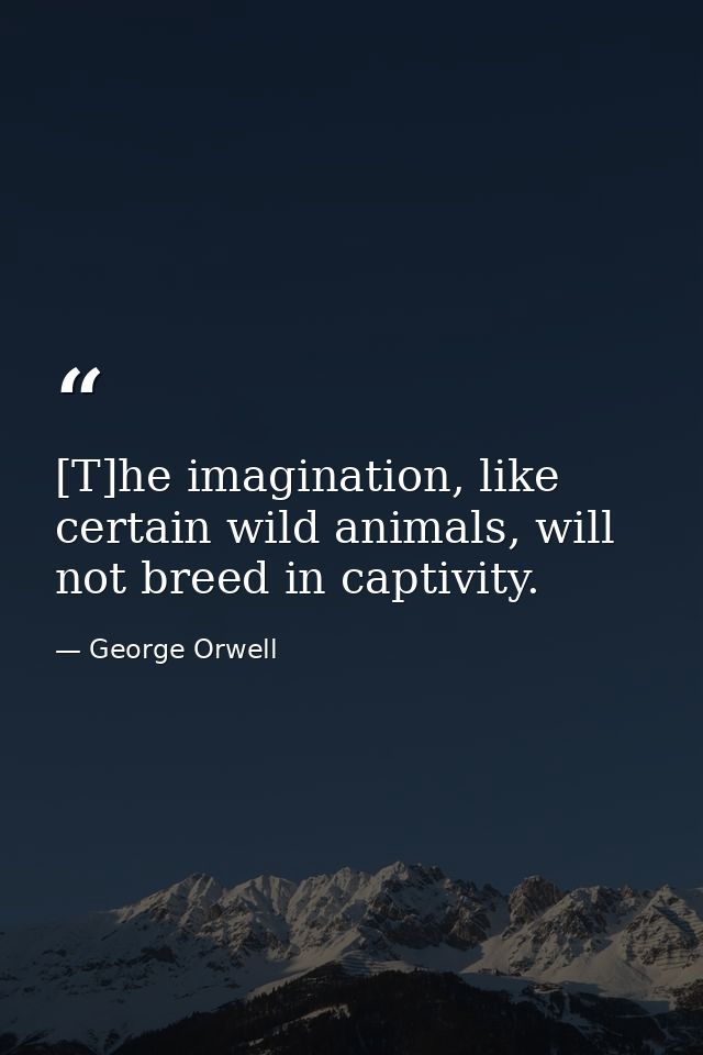 [T]he imagination, like certain wild animals, will not breed in captivity. — George Orwell