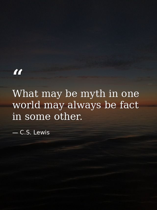 What may be myth in one world may always be fact in some other. — C.S. Lewis