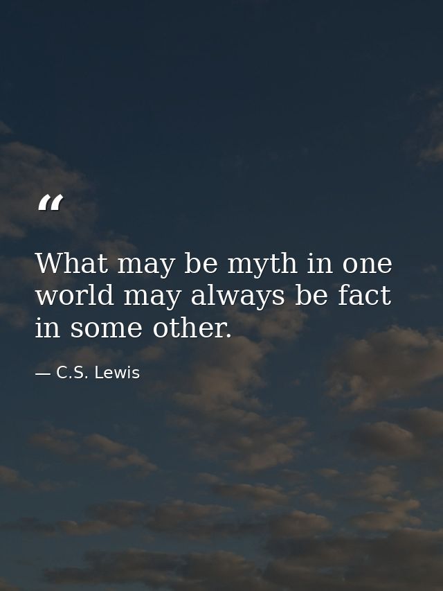 What may be myth in one world may always be fact in some other. — C.S. Lewis