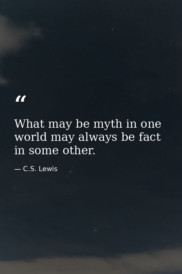 What may be myth in one world may always be fact in some other. — C.S. Lewis