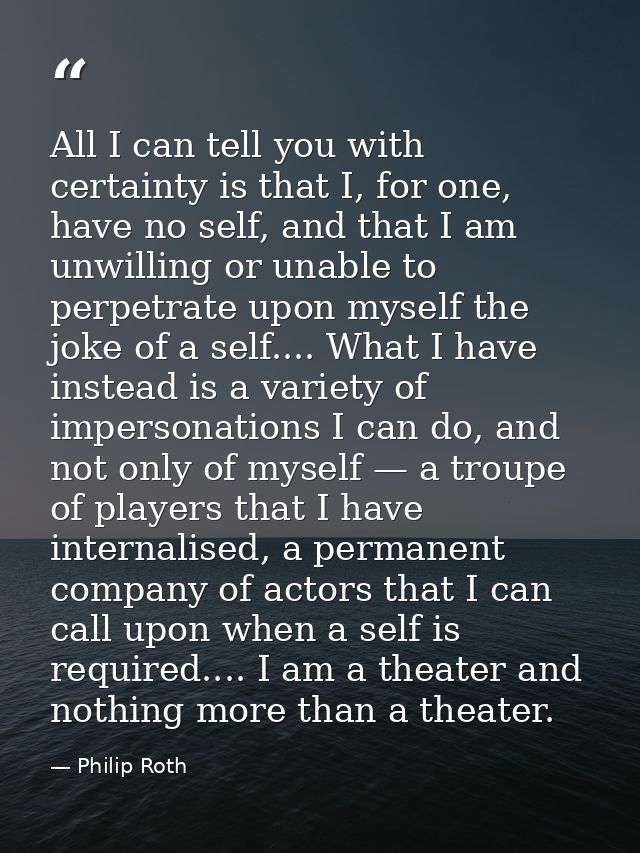 All I can tell you with certainty is that I, for one, have no self, and that I am unwilling or unable to perpetrate upon — Philip Roth
