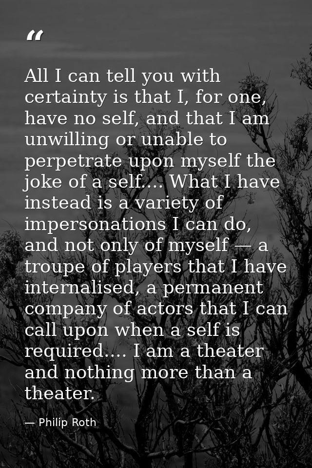 All I can tell you with certainty is that I, for one, have no self, and that I am unwilling or unable to perpetrate upon — Philip Roth