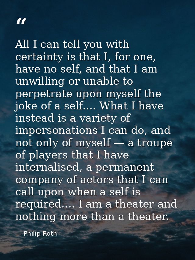 All I can tell you with certainty is that I, for one, have no self, and that I am unwilling or unable to perpetrate upon — Philip Roth