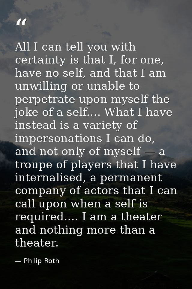 All I can tell you with certainty is that I, for one, have no self, and that I am unwilling or unable to perpetrate upon — Philip Roth