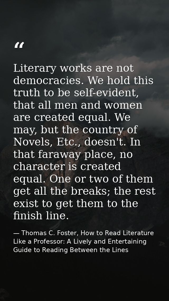 Literary works are not democracies. We hold this truth to be self-evident, that all men and women are created equal. We  — Thomas C. Foster, How to Read Literature Like a Professor: A Lively and Entertaining Guide to Reading Between the Lines