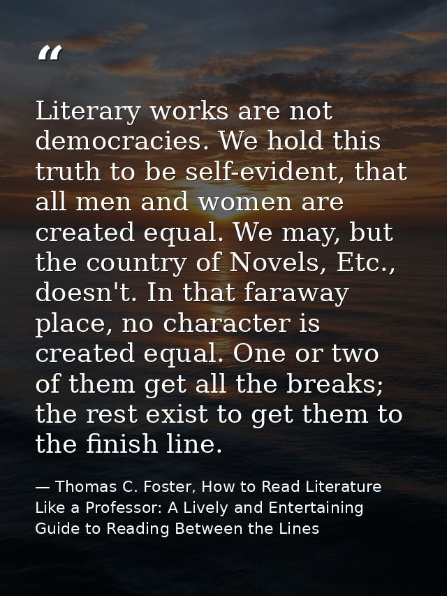 Literary works are not democracies. We hold this truth to be self-evident, that all men and women are created equal. We  — Thomas C. Foster, How to Read Literature Like a Professor: A Lively and Entertaining Guide to Reading Between the Lines