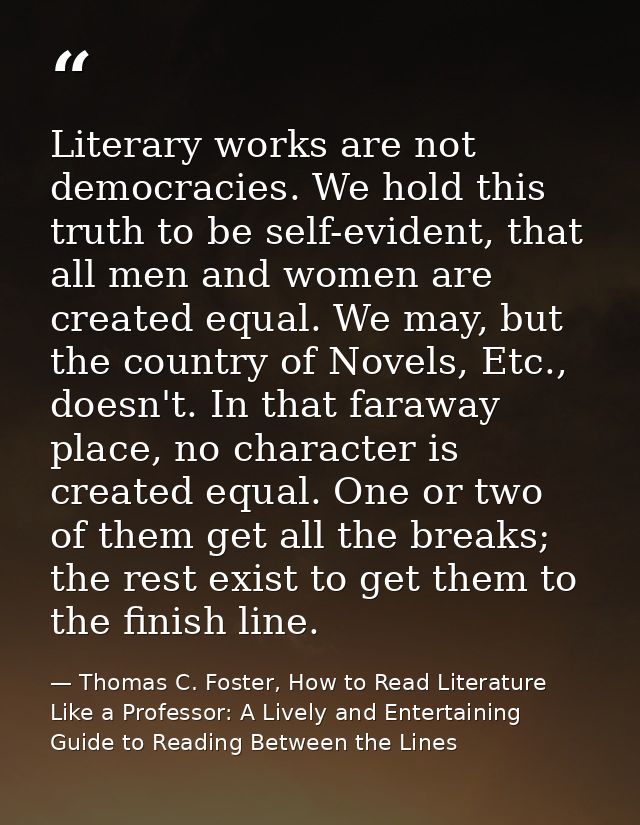 Literary works are not democracies. We hold this truth to be self-evident, that all men and women are created equal. We  — Thomas C. Foster, How to Read Literature Like a Professor: A Lively and Entertaining Guide to Reading Between the Lines